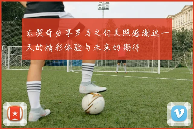 东契奇分享罗马之行美照感谢这一天的精彩体验与未来的期待