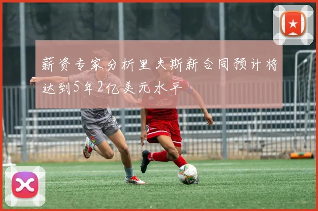 薪资专家分析里夫斯新合同预计将达到5年2亿美元水平