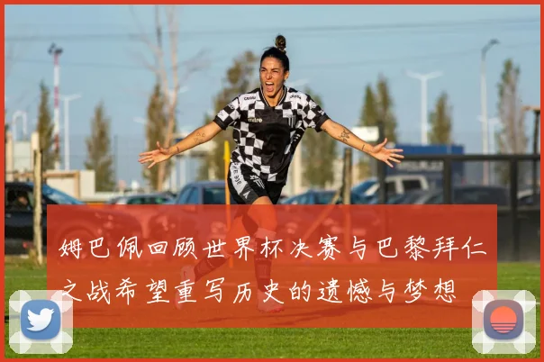 姆巴佩回顾世界杯决赛与巴黎拜仁之战希望重写历史的遗憾与梦想