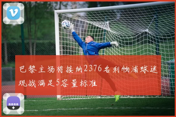 巴黎主场将接纳2376名利物浦球迷观战满足5容量标准