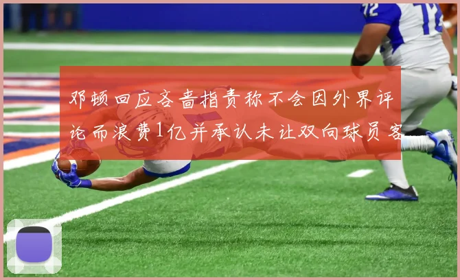 邓顿回应吝啬指责称不会因外界评论而浪费1亿并承认未让双向球员客场是失误