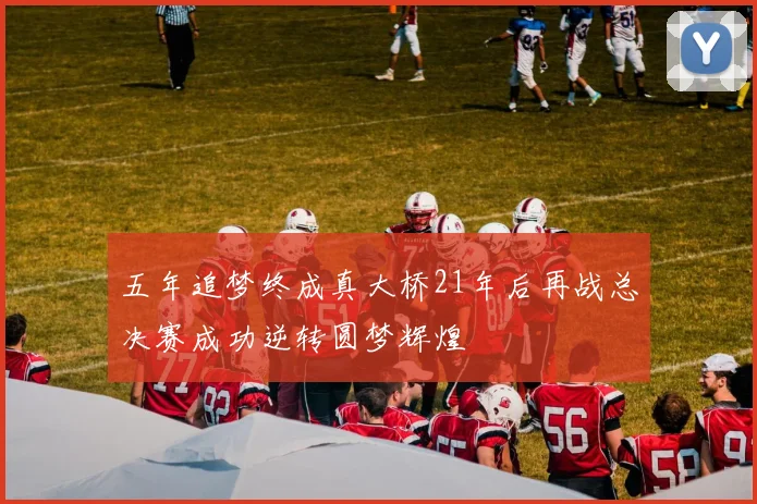 五年追梦终成真大桥21年后再战总决赛成功逆转圆梦辉煌