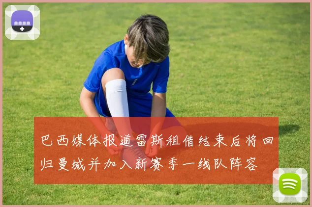 巴西媒体报道雷斯租借结束后将回归曼城并加入新赛季一线队阵容