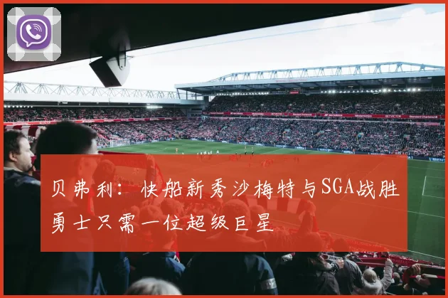 贝弗利：快船新秀沙梅特与SGA战胜勇士只需一位超级巨星