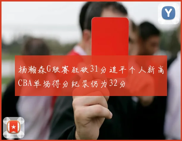 杨瀚森G联赛狂砍31分追平个人新高CBA单场得分纪录仍为32分
