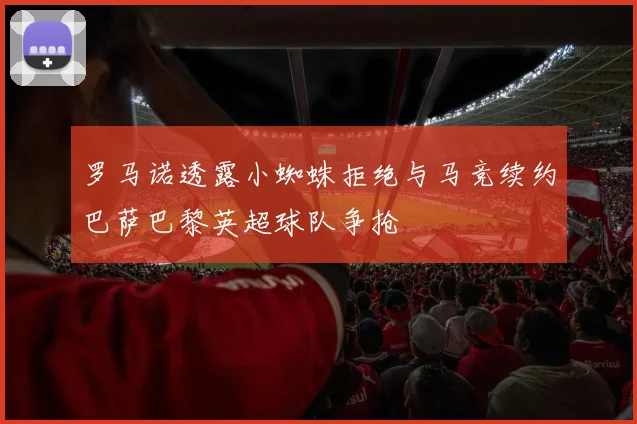 罗马诺透露小蜘蛛拒绝与马竞续约巴萨巴黎英超球队争抢