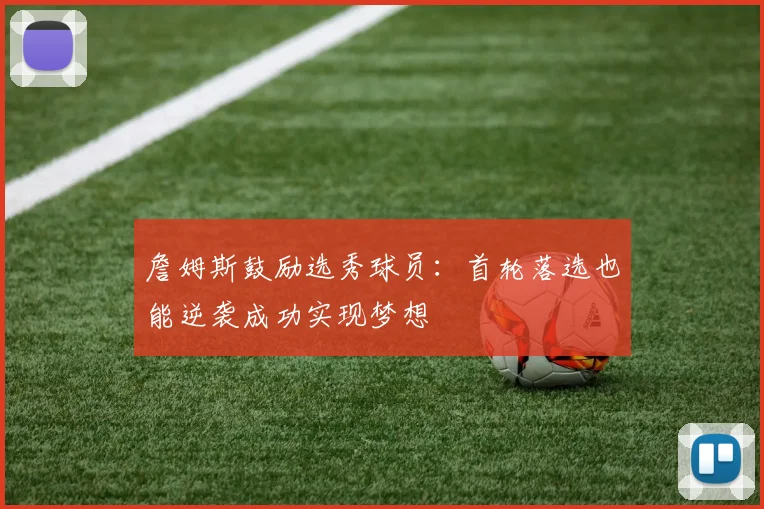 詹姆斯鼓励选秀球员：首轮落选也能逆袭成功实现梦想