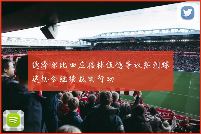 德泽尔比回应格林伍德争议热刺球迷协会继续抵制行动