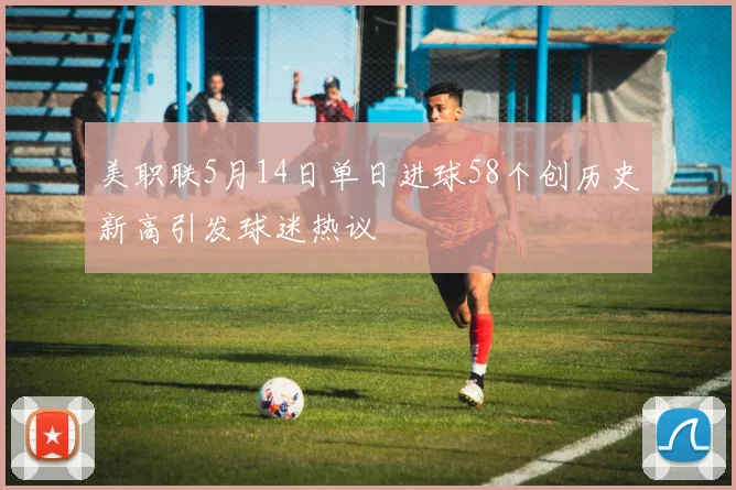 美职联5月14日单日进球58个创历史新高引发球迷热议