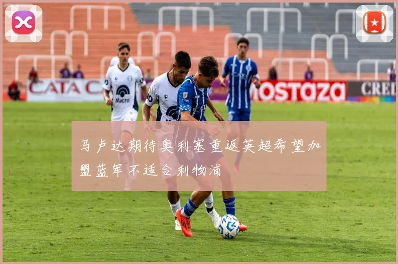 马卢达期待奥利塞重返英超希望加盟蓝军不适合利物浦