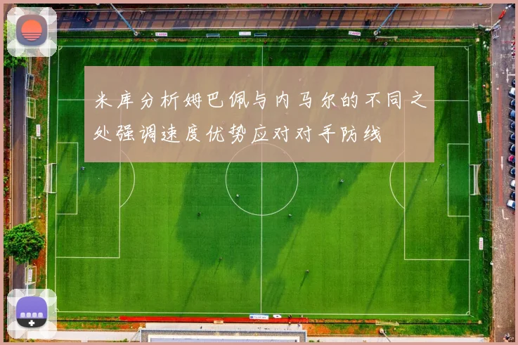 米库分析姆巴佩与内马尔的不同之处强调速度优势应对对手防线