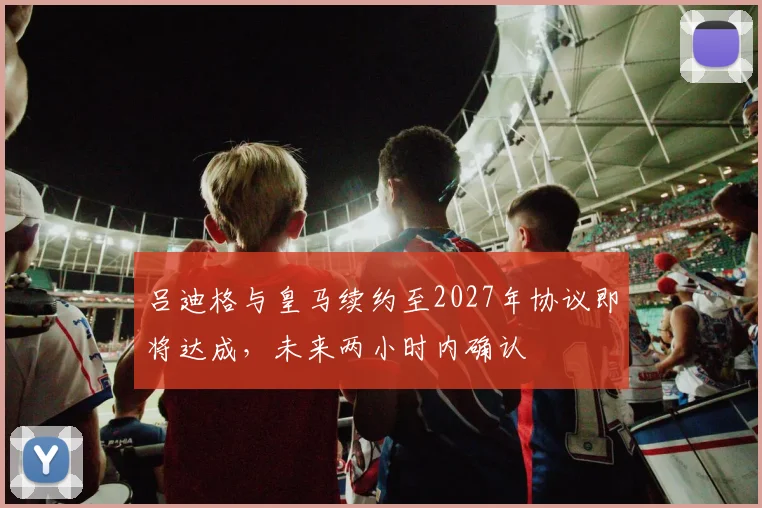 吕迪格与皇马续约至2027年协议即将达成，未来两小时内确认