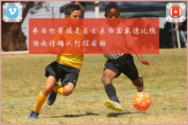 弗洛伦蒂诺是否会亲临国家德比现场尚待确认行程安排