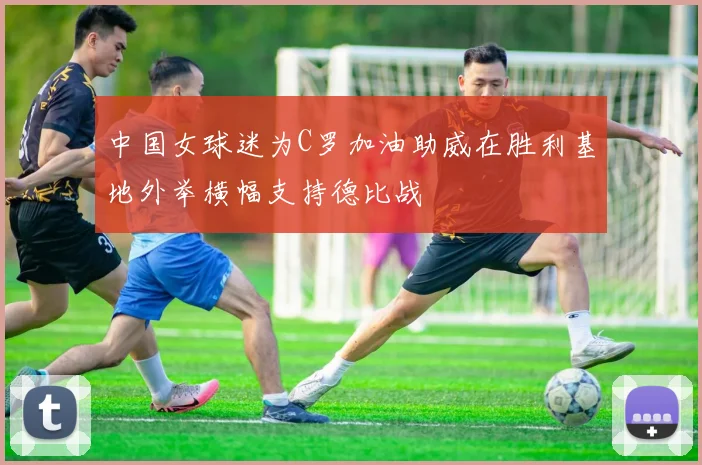 中国女球迷为C罗加油助威在胜利基地外举横幅支持德比战