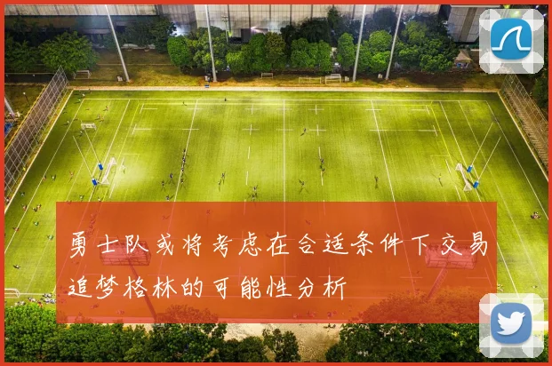 勇士队或将考虑在合适条件下交易追梦格林的可能性分析