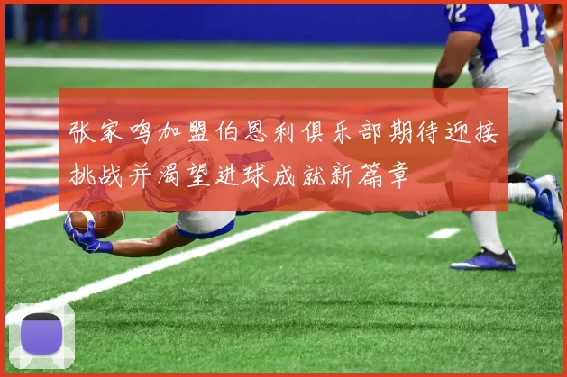 张家鸣加盟伯恩利俱乐部期待迎接挑战并渴望进球成就新篇章