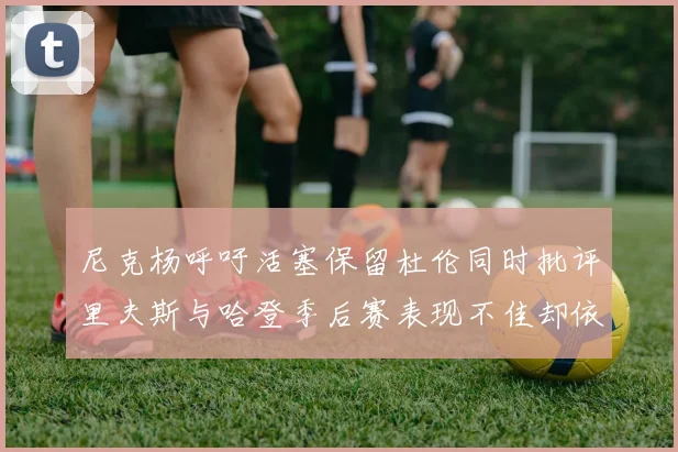 尼克杨呼吁活塞保留杜伦同时批评里夫斯与哈登季后赛表现不佳却依然高薪