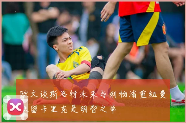 欧文谈斯洛特未来与利物浦重组曼联留卡里克是明智之举