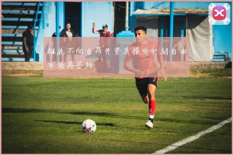 雄鹿不向吉昂开资质报价计划自由市场再签约