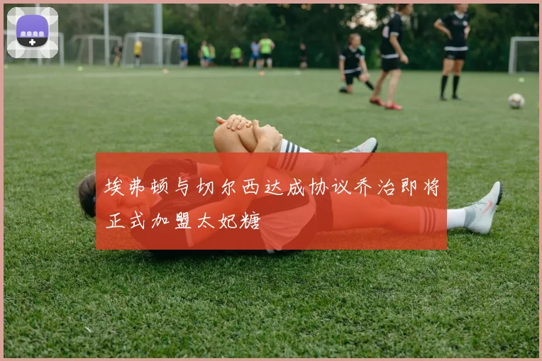 埃弗顿与切尔西达成协议乔治即将正式加盟太妃糖