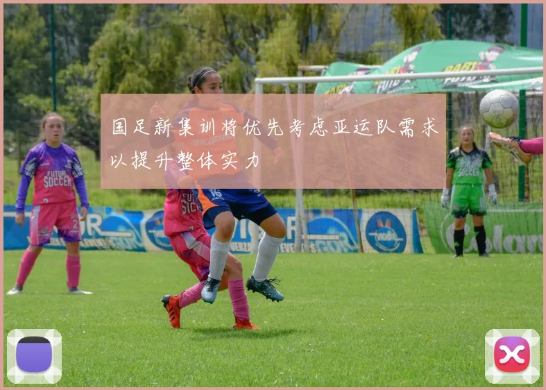 国足新集训将优先考虑亚运队需求以提升整体实力