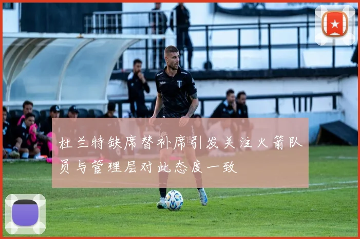 杜兰特缺席替补席引发关注火箭队员与管理层对此态度一致