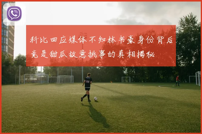 科比回应媒体不知林书豪身份背后竟是甜瓜故意挑事的真相揭秘