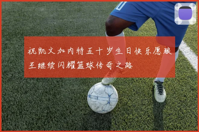 祝凯文加内特五十岁生日快乐愿狼王继续闪耀篮球传奇之路