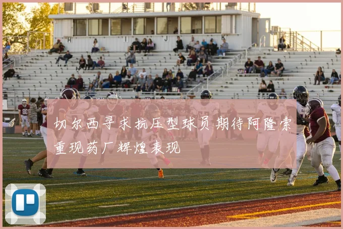 切尔西寻求抗压型球员期待阿隆索重现药厂辉煌表现