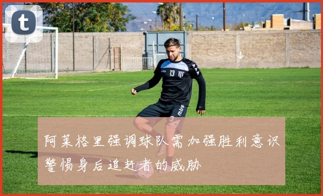 阿莱格里强调球队需加强胜利意识警惕身后追赶者的威胁
